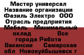 Мастер-универсал › Название организации ­ Фазиль Электро, ООО › Отрасль предприятия ­ Мебель › Минимальный оклад ­ 30 000 - Все города Работа » Вакансии   . Самарская обл.,Новокуйбышевск г.